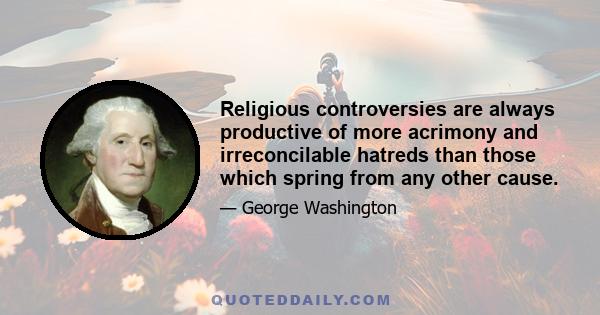 Religious controversies are always productive of more acrimony and irreconcilable hatreds than those which spring from any other cause.