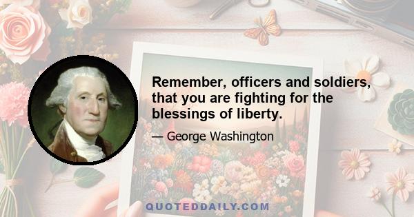 Remember, officers and soldiers, that you are fighting for the blessings of liberty.