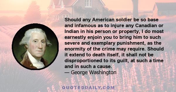 Should any American soldier be so base and infamous as to injure any Canadian or Indian in his person or property, I do most earnestly enjoin you to bring him to such severe and exemplary punishment, as the enormity of