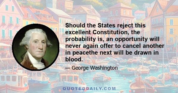 Should the States reject this excellent Constitution, the probability is, an opportunity will never again offer to cancel another in peacethe next will be drawn in blood.