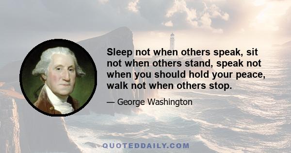 Sleep not when others speak, sit not when others stand, speak not when you should hold your peace, walk not when others stop.