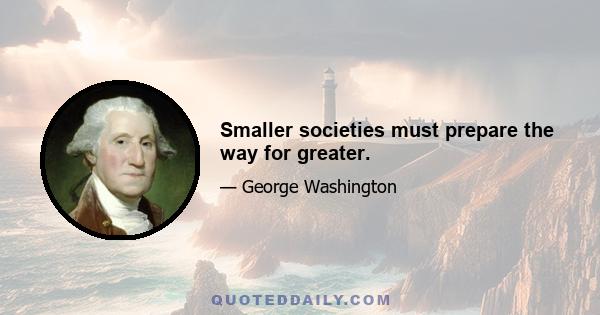 Smaller societies must prepare the way for greater.