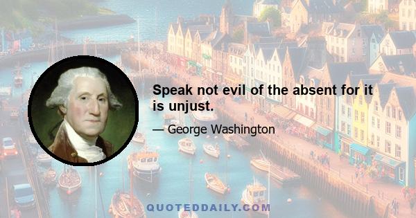 Speak not evil of the absent for it is unjust.