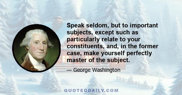 Speak seldom, but to important subjects, except such as particularly relate to your constituents, and, in the former case, make yourself perfectly master of the subject.