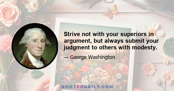 Strive not with your superiors in argument, but always submit your judgment to others with modesty.