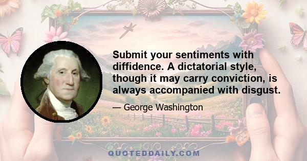 Submit your sentiments with diffidence. A dictatorial style, though it may carry conviction, is always accompanied with disgust.