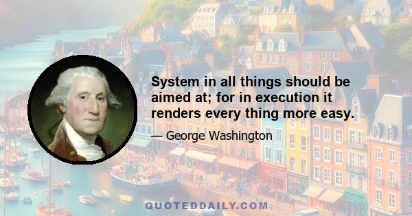 System in all things should be aimed at; for in execution it renders every thing more easy.