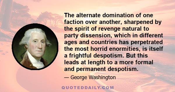 The alternate domination of one faction over another, sharpened by the spirit of revenge natural to party dissension, which in different ages and countries has perpetrated the most horrid enormities, is itself a