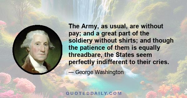 The Army, as usual, are without pay; and a great part of the soldiery without shirts; and though the patience of them is equally threadbare, the States seem perfectly indifferent to their cries.