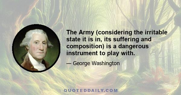 The Army (considering the irritable state it is in, its suffering and composition) is a dangerous instrument to play with.