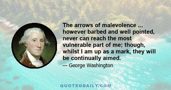 The arrows of malevolence ... however barbed and well pointed, never can reach the most vulnerable part of me; though, whilst I am up as a mark, they will be continually aimed.