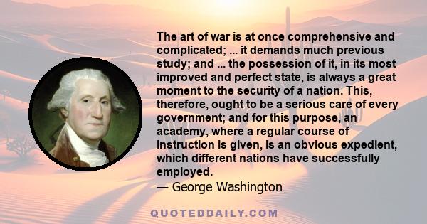 The art of war is at once comprehensive and complicated; ... it demands much previous study; and ... the possession of it, in its most improved and perfect state, is always a great moment to the security of a nation.