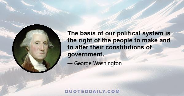 The basis of our political system is the right of the people to make and to alter their constitutions of government.