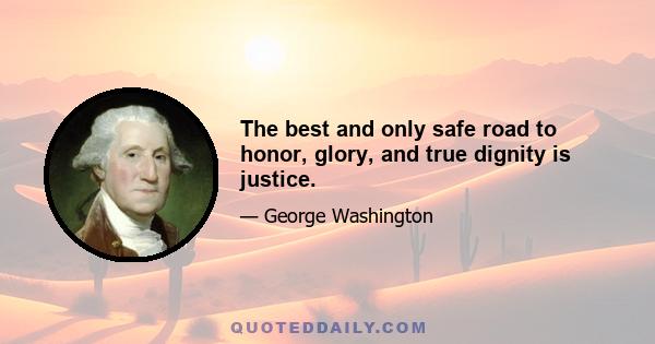 The best and only safe road to honor, glory, and true dignity is justice.