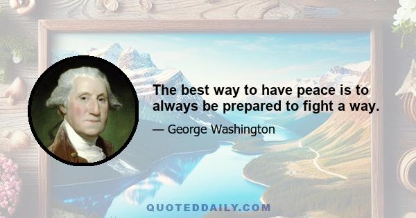 The best way to have peace is to always be prepared to fight a way.