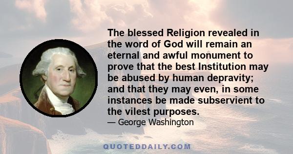 The blessed Religion revealed in the word of God will remain an eternal and awful monument to prove that the best Institution may be abused by human depravity; and that they may even, in some instances be made