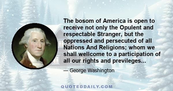 The bosom of America is open to receive not only the Opulent and respectable Stranger, but the oppressed and persecuted of all Nations And Religions; whom we shall wellcome to a participation of all our rights and