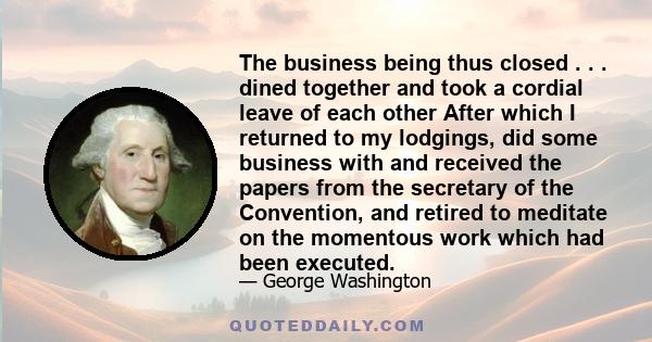 The business being thus closed . . . dined together and took a cordial leave of each other After which I returned to my lodgings, did some business with and received the papers from the secretary of the Convention, and