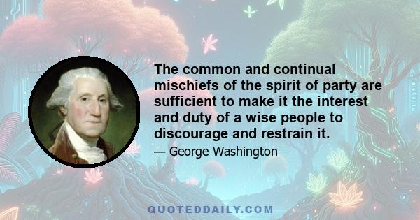 The common and continual mischiefs of the spirit of party are sufficient to make it the interest and duty of a wise people to discourage and restrain it.