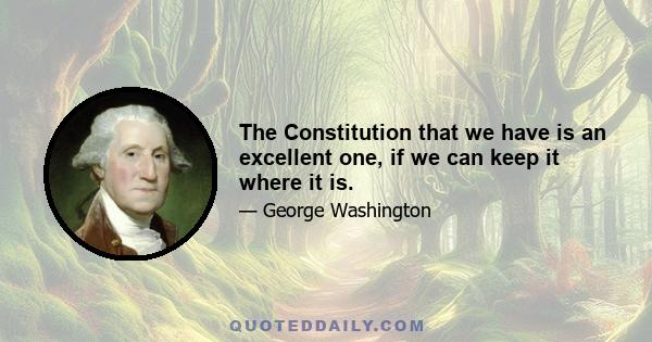 The Constitution that we have is an excellent one, if we can keep it where it is.