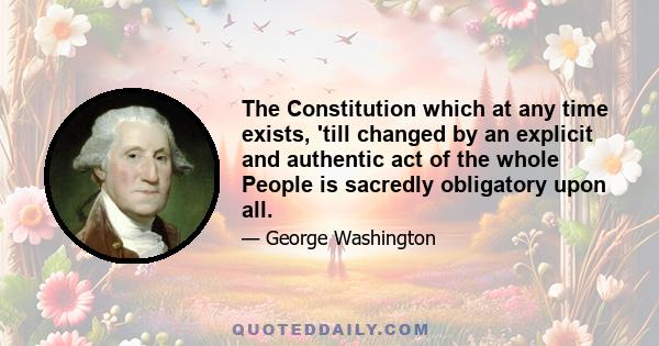 The Constitution which at any time exists, 'till changed by an explicit and authentic act of the whole People is sacredly obligatory upon all.