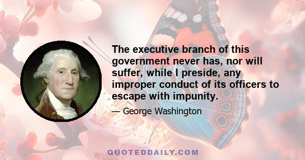 The executive branch of this government never has, nor will suffer, while I preside, any improper conduct of its officers to escape with impunity.