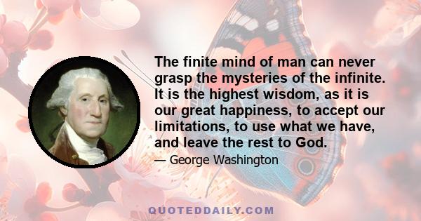 The finite mind of man can never grasp the mysteries of the infinite. It is the highest wisdom, as it is our great happiness, to accept our limitations, to use what we have, and leave the rest to God.