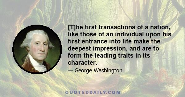 [T]he first transactions of a nation, like those of an individual upon his first entrance into life make the deepest impression, and are to form the leading traits in its character.