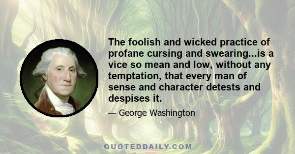 The foolish and wicked practice of profane cursing and swearing...is a vice so mean and low, without any temptation, that every man of sense and character detests and despises it.