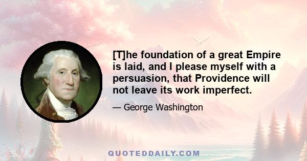 [T]he foundation of a great Empire is laid, and I please myself with a persuasion, that Providence will not leave its work imperfect.