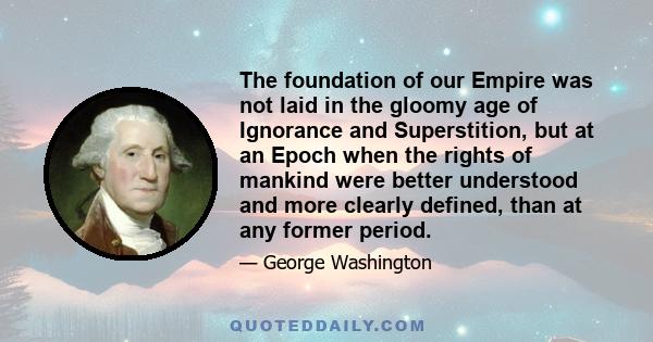 The foundation of our Empire was not laid in the gloomy age of Ignorance and Superstition, but at an Epoch when the rights of mankind were better understood and more clearly defined, than at any former period.