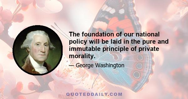 The foundation of our national policy will be laid in the pure and immutable principle of private morality.