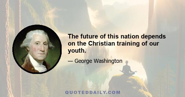 The future of this nation depends on the Christian training of our youth.