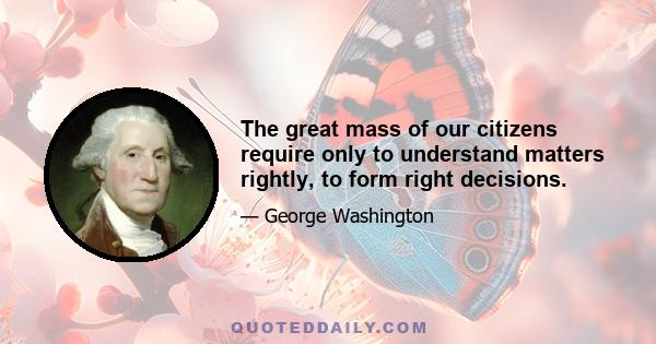 The great mass of our citizens require only to understand matters rightly, to form right decisions.