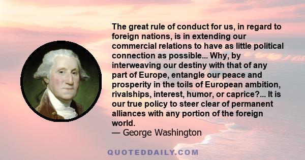 The great rule of conduct for us, in regard to foreign nations, is, in extending our commercial relations, to have with them as little political connection as possible.