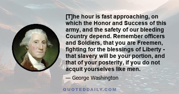 [T]he hour is fast approaching, on which the Honor and Success of this army, and the safety of our bleeding Country depend. Remember officers and Soldiers, that you are Freemen, fighting for the blessings of Liberty -