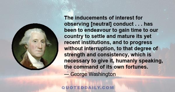 The inducements of interest for observing [neutral] conduct . . . has been to endeavour to gain time to our country to settle and mature its yet recent institutions, and to progress without interruption, to that degree