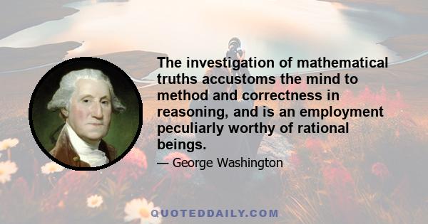 The investigation of mathematical truths accustoms the mind to method and correctness in reasoning, and is an employment peculiarly worthy of rational beings.