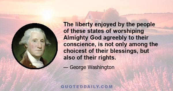 The liberty enjoyed by the people of these states of worshiping Almighty God agreebly to their conscience, is not only among the choicest of their blessings, but also of their rights.