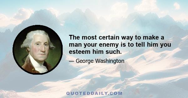 The most certain way to make a man your enemy is to tell him you esteem him such.