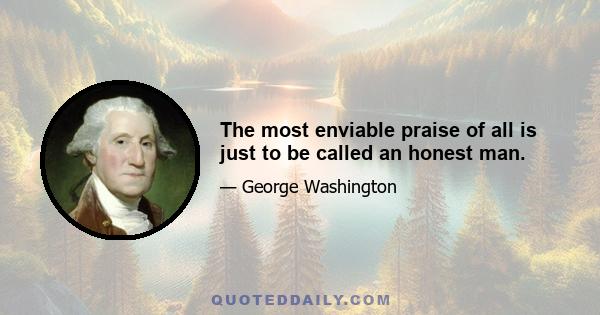 The most enviable praise of all is just to be called an honest man.