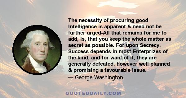 The necessity of procuring good Intelligence is apparent & need not be further urged-All that remains for me to add, is, that you keep the whole matter as secret as possible. For upon Secrecy, Success depends in most