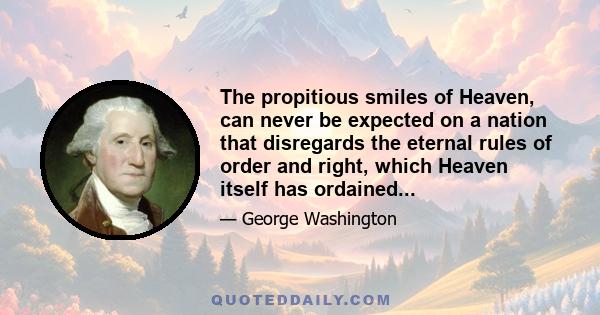 The propitious smiles of Heaven, can never be expected on a nation that disregards the eternal rules of order and right, which Heaven itself has ordained...