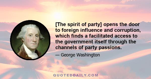 [The spirit of party] opens the door to foreign influence and corruption, which finds a facilitated access to the government itself through the channels of party passions.