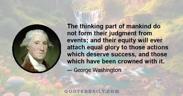 The thinking part of mankind do not form their judgment from events; and their equity will ever attach equal glory to those actions which deserve success, and those which have been crowned with it.