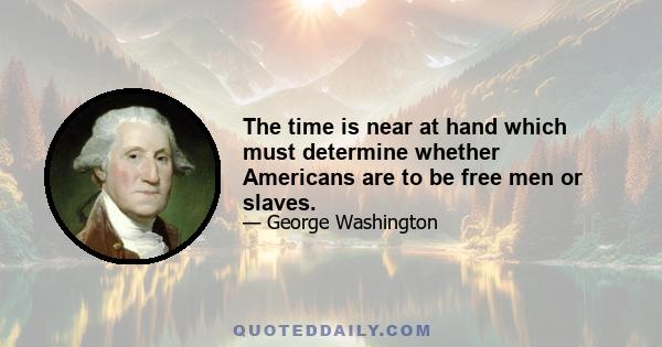 The time is near at hand which must determine whether Americans are to be free men or slaves.