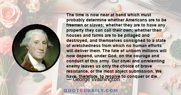 The time is now near at hand which must probably determine whether Americans are to be freemen or slaves; whether they are to have any property they can call their own; whether their houses and farms are to be pillaged