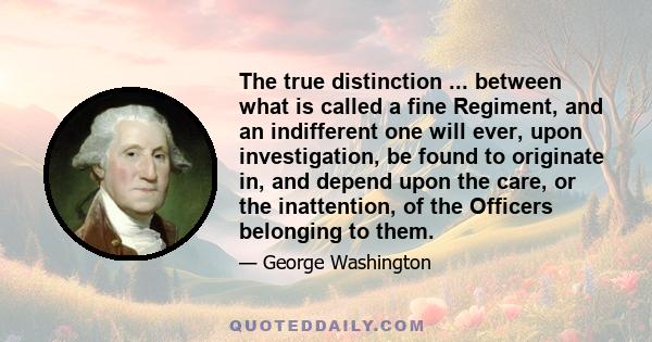 The true distinction ... between what is called a fine Regiment, and an indifferent one will ever, upon investigation, be found to originate in, and depend upon the care, or the inattention, of the Officers belonging to 