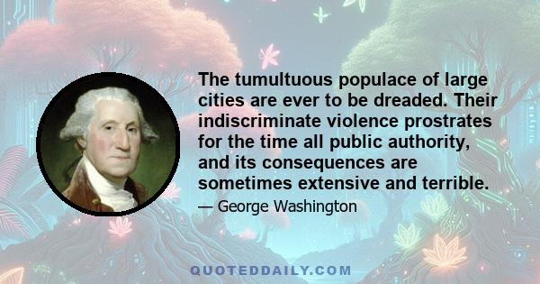 The tumultuous populace of large cities are ever to be dreaded. Their indiscriminate violence prostrates for the time all public authority, and its consequences are sometimes extensive and terrible.