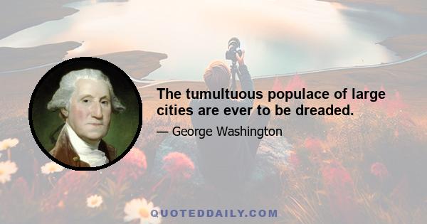 The tumultuous populace of large cities are ever to be dreaded.